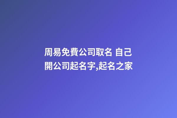周易免費公司取名 自己開公司起名字,起名之家-第1張-公司起名-玄機派